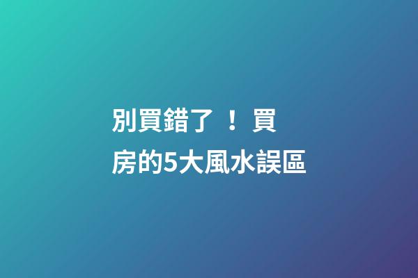 別買錯了！買房的5大風水誤區